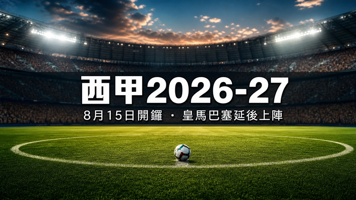 西甲2026-27賽季指南:8月15日開鑼、皇馬巴塞延後上陣、國家打吡日期與香港時間換算