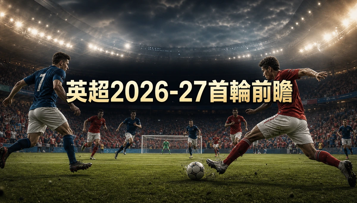 英超2026-27首輪前瞻：白禮頓主場對阿士東維拉，香港時間8月23日晚上9時開波，與曼城對般尼茅夫同時撞期