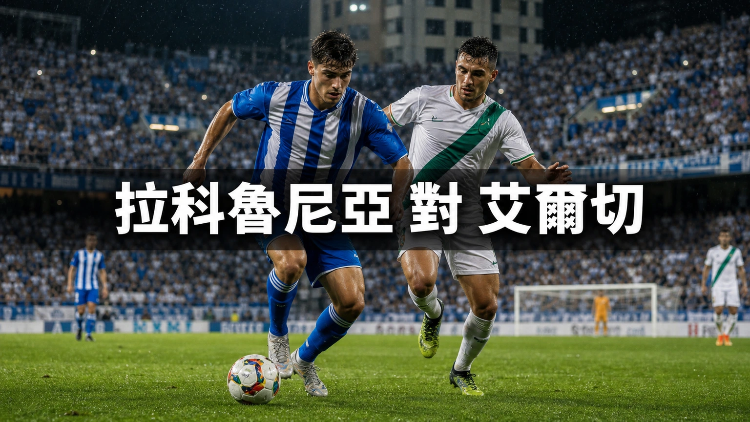 拉科魯尼亞八年後重返西甲:對艾爾切香港時間8月18日凌晨3時開波,奧巴美揚里亞索首戰