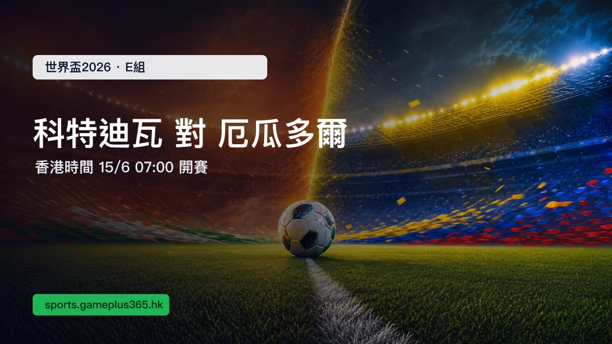 世界盃2026 科特迪瓦 對 厄瓜多爾 E組賽前預覽:香港時間6月15日07:00開賽