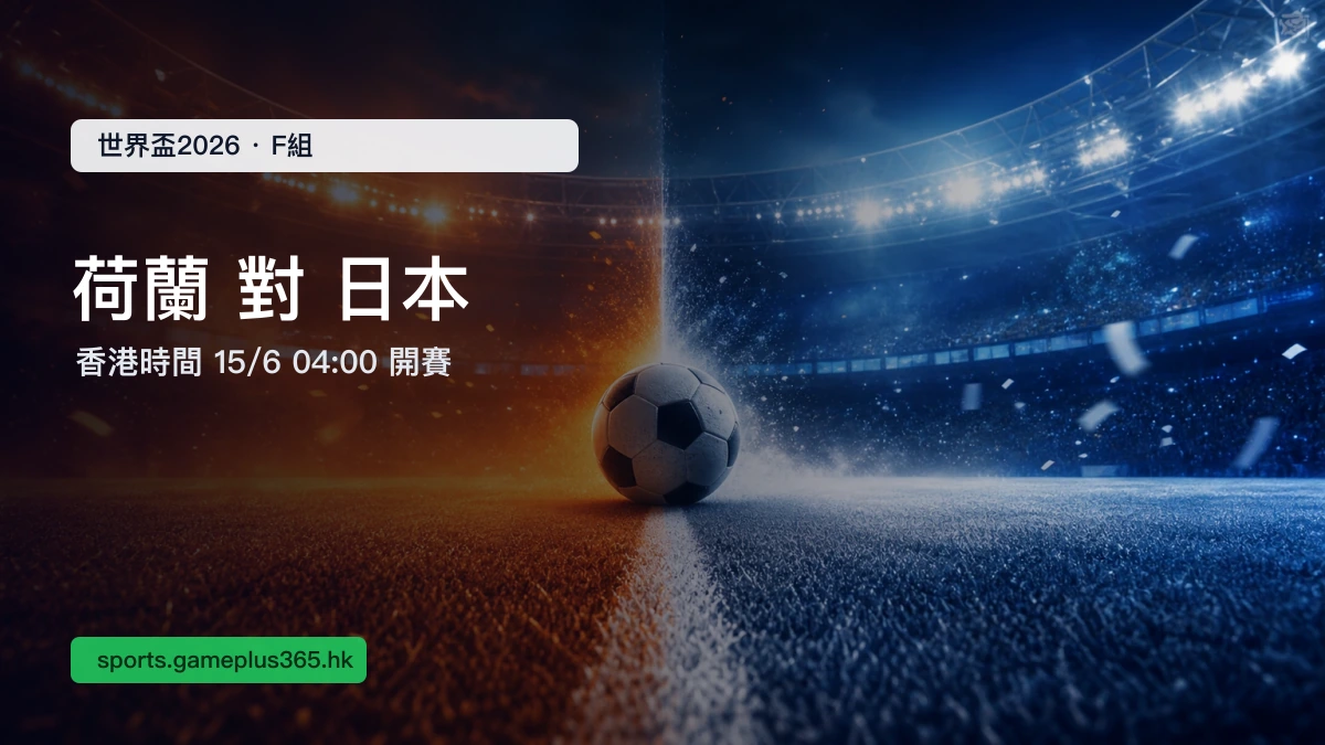 荷蘭對日本 世界盃2026 F組賽前預覽：香港時間6月15日04:00開賽，即時比分一文整理