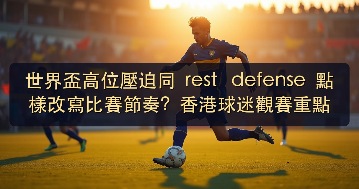 世界盃高位壓迫同 rest defense 點樣改寫比賽節奏？香港球迷觀賽重點